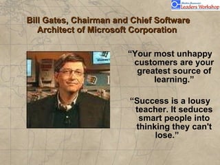 Bill Gates, Chairman and Chief Software Architect of Microsoft Corporation  “ Your most unhappy customers are your greatest source of learning.” “ Success is a lousy teacher. It seduces smart people into thinking they can't lose.”                                    