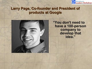 Larry Page, Co-founder and President of products at Google <ul><li>“ You don't need to have a 100-person company to develo...