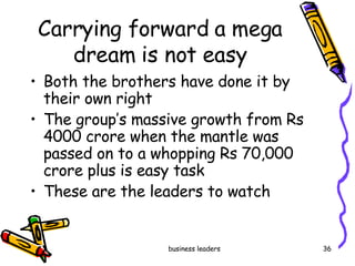 Carrying forward a mega dream is not easy Both the brothers have done it by their own right The group’s massive growth from Rs 4000 crore when the mantle was passed on to a whopping Rs 70,000 crore plus is easy task These are the leaders to watch  