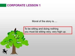 CORPORATE LESSON 1
Moral of the story is….
To be sitting and doing nothing
you must be sitting very, very high up.
 