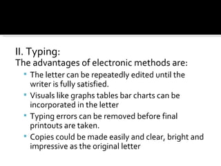 II. Typing: The advantages of electronic methods are: The letter can be repeatedly edited until the writer is fully satisfied. Visuals like graphs tables bar charts can be incorporated in the letter Typing errors can be removed before final printouts are taken. Copies could be made easily and clear, bright and impressive as the original letter 