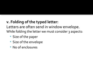 v. Folding of the typed letter: Letters are often send in window envelope. While folding the letter we must consider 3 aspects: Size of the paper Size of the envelope No of enclosures 