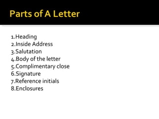 1.Heading 2.Inside Address 3.Salutation 4.Body of the letter 5.Complimentary close 6.Signature 7.Reference initials 8.Enclosures 