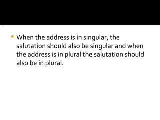When the address is in singular, the salutation should also be singular and when the address is in plural the salutation should also be in plural. 