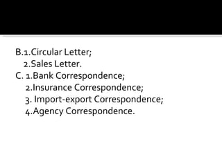 B.1.Circular Letter; 2.Sales Letter. C. 1.Bank Correspondence; 2.Insurance Correspondence; 3. Import-export Correspondence; 4.Agency Correspondence. 