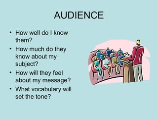 AUDIENCE How well do I know them? How much do they know about my subject? How will they feel about my message? What vocabulary will set the tone? 