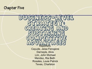 Chapter Five

         Business-Level
           Strategy:
               Creating and
                Sustaining
               Competitive
                Advantages
                      Reporters:
                Cayude, Jeisa Ferogene
                    Darnayla, Alvie
                  Lim, John Michael
                  Mendez, Ria Beth
                 Rosales, Louie Patrick
                   Teves, Charlston
 