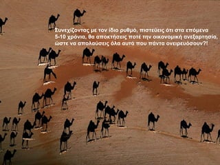 Συνεχίζοντας με τον ίδιο ρυθμό, πιστεύεις ότι στα επόμενα 5-10 χρόνια, θα αποκτήσεις ποτέ την οικονομική ανεξαρτησία, ώστε να απολαύσεις όλα αυτά που πάντα ονειρευόσουν?! 