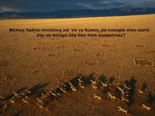 Μήπως πρέπει επιτέλους και ’σύ να δώσεις μία ευκαιρία στον εαυτό σου να πετύχει όλα όσα ποτέ ονειρεύτηκε? 