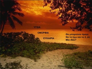 ΥΓΕΙΑ ΟΜΟΡΦΙΑ ΕΥΚΑΙΡΙΑ Θα μπορούσα άραγε Να τα έχω και τα 3, σε Μία ιδέα? 