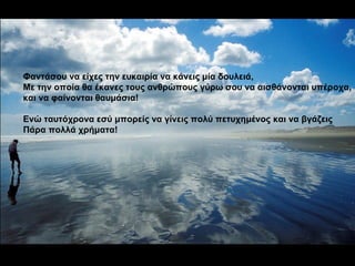 Φαντάσου να είχες την ευκαιρία να κάνεις μία δουλειά, Με την οποία θα έκανες τους ανθρώπους γύρω σου να αισθάνονται υπέροχα, και να φαίνονται θαυμάσια! Ενώ ταυτόχρονα εσύ μπορείς να γίνεις πολύ πετυχημένος και να βγάζεις Πάρα πολλά χρήματα! 