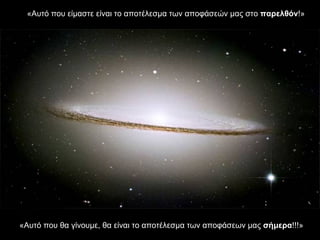 «Αυτό που είμαστε είναι το αποτέλεσμα των αποφάσεών μας στο  παρελθόν !»   «Αυτό που θα γίνουμε, θα είναι το αποτέλεσμα των αποφάσεων μας  σήμερα !!!»  