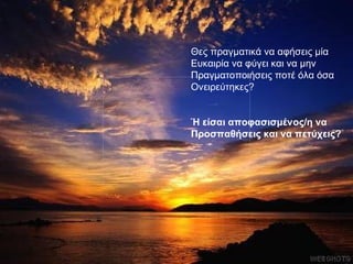 Θες πραγματικά να αφήσεις μία Ευκαιρία να φύγει και να μην  Πραγματοποιήσεις ποτέ όλα όσα Ονειρεύτηκες? Ή είσαι αποφασισμένος/η να  Προσπαθήσεις και να πετύχεις? 