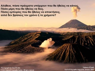 Αλήθεια, πόσα πράγματα υπάρχουν που θα ήθελες να κάνεις, Πόσα μέρη που θα ήθελες να δεις, Πόσες εμπειρίες που θα ήθελες να αποκτήσεις, αλλά δεν βρίσκεις τον χρόνο ή τα χρήματα? 