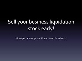 Sell your business liquidation
         stock early!
   You get a low price if you wait too long
 