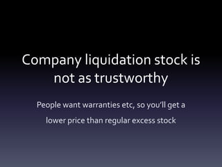 Company liquidation stock is
   not as trustworthy
  People want warranties etc, so you’ll get a
    lower price than regu...