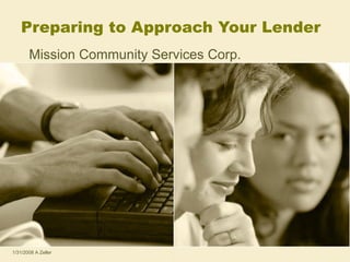 Preparing to Approach Your Lender Mission Community Services Corp. 1/31/2008 A Zeller 