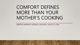 COMFORT DEFINES
MORE THAN YOUR
MOTHER’S COOKING
SIMPSON UNIVERSITY BUSINESS LUNCHEON, AUGUST 31, 2016
 
