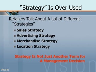 “Strategy” Is Over Used
PPT 5-12
Retailers Talk About A Lot of Different
“Strategies”
 Sales Strategy
 Advertising Strategy
 Merchandise Strategy
 Location Strategy
Strategy Is Not Just Another Term for
A Management Decision
 