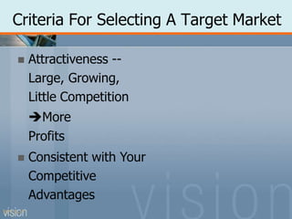 Criteria For Selecting A Target Market
PPT 5-17
 Attractiveness --
Large, Growing,
Little Competition
More
Profits
 Consistent with Your
Competitive
Advantages
 