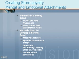 Creating Store Loyalty
Mental and Emotional Attachments
PPT 5-24
 Elements in a Strong
Brand

 Top of the Mind
Awareness
Associations with
Brand/Store Name
 Methods Used to
Develop a Strong
Brand




Massive Exposure
Symbols to Reinforce
Image
Consistent
Positioning Creating
Strong Associations
Limited Brand
Extensions
 