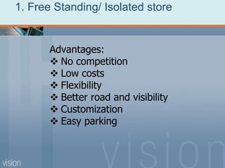 1. Free Standing/ Isolated store
Advantages:
 No competition
 Low costs
 Flexibility
 Better road and visibility
 Customization
 Easy parking
 