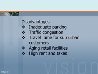 Disadvantages
 Inadequate parking
 Traffic congestion
 Travel time for sub urban
customers
 Aging retail facilities
 High rent and taxes
 