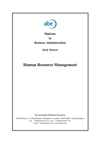 Diploma
                               in
                     Business Administration

                              Study Manual




        Human Resource Management




                     The Association of Business Executives
William House • 14 Worple Road • Wimbledon • London • SW19 4DD • United Kingdom
                Tel: + 44(0)20 8879 1973 • Fax: + 44(0)20 8946 7153
                     E-mail: info@abeuk.com • www.abeuk.com
 