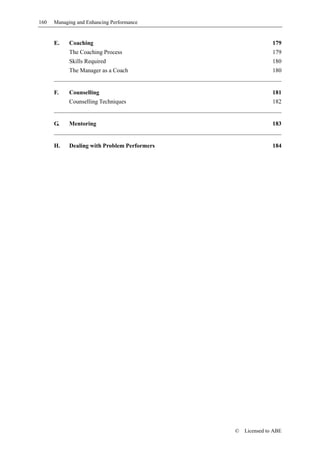 160   Managing and Enhancing Performance


      E.    Coaching                                         179
            The Coaching Process                             179
            Skills Required                                  180
            The Manager as a Coach                           180


      F.    Counselling                                      181
            Counselling Techniques                           182


      G.    Mentoring                                        183


      H.    Dealing with Problem Performers                  184




                                              ©   Licensed to ABE
 