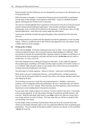 168   Managing and Enhancing Performance


      between people, but these differences are not eliminated by covering over the information to go
      on the personnel file.
      Whilst focusing on strengths, it is important to bring any perceived shortfalls in performance
      into the open so that strategies can be agreed to tackle them. Targets or standards should be
      agreed, with frequent less formal review if necessary.
      The interview should highlight future expectations of the person in his job over the next period
      and also training and development requirements. This provides vital input in identifying
      training gaps, some of which will be unknown to the appraiser. It can also give clues on wider
      training implications - what affects this worker might also affect others.
      Action points should be recorded and agreed throughout, then summarised at the end of the
      interview.
      The meeting should not conclude until the appraisee has had the opportunity to raise any other
      matters. If there is insufficient time to deal with the main appraisal or the extra matters raised,
      a further interview can be arranged.
(c)   Giving praise or blame
      Praise must be earned. Continuous enthusiasm soon loses its effect. If you expect (and get)
      continuous high performance, the occasional comment acknowledging it is sufficient. What
      you must do is to praise the exceptional effort, ingenuity, initiative or whatever contribution it is
      which merits the extra recognition, and make sure that you do it at the time and not weeks or
      months later - or, worse, not at all.
      This kind of appraisal loses nothing by being given informally - in fact, rather the opposite.
      The recipient gains something in self-respect and the respect (usually) of his fellow workers, if
      it is overheard. You will gain in status as your people come to know that you are prepared to
      recognise and acknowledge good work openly.
      The other aspect of routine appraisal – blame or criticism – needs more careful handling.
      Work which is not up to standard also deserves - and should be given - prompt recognition.
      You will only be storing up trouble for yourself if you allow it to continue and then, much later,
      start raking up the past.
      The first thing you must do is to get this into proper perspective. Mistakes, carelessness,
      accidents, errors of judgment, below-par performance, do occur. Sometimes they are wilful or
      due to a “couldn’t care less” attitude. More often they arise from ignorance, lack of training or
      experience or some maladjustment in the person concerned.
      In most cases, then, simply to blame or to criticise - however natural it may seem - is not going
      to be your best approach. It will only produce feelings of resentment, possibly injustice, and
      even fear. What the individual really needs is your help - help to see what was wrong, why it
      was wrong, and how to avoid it in future. This may mean that you will have to probe to find
      out why things went wrong.
      For the simple, routine correction of performance which you do as the occasion arises and
      which you can handle informally, there is one very significant difference from recognising good
      performance. You can usefully do the latter in public; correction you should - as far as possible
      - always do in private.




                                                                                      ©   Licensed to ABE
 