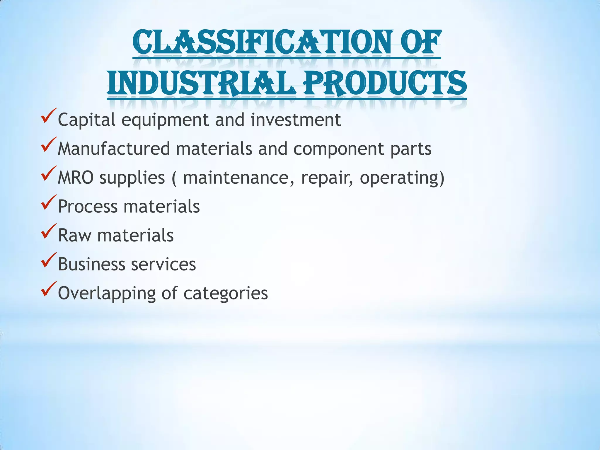 Classification of
       industrial products
Capital equipment and investment
Manufactured materials and component parts
MRO supplies ( maintenance, repair, operating)
Process materials
Raw materials
Business services
Overlapping of categories
 