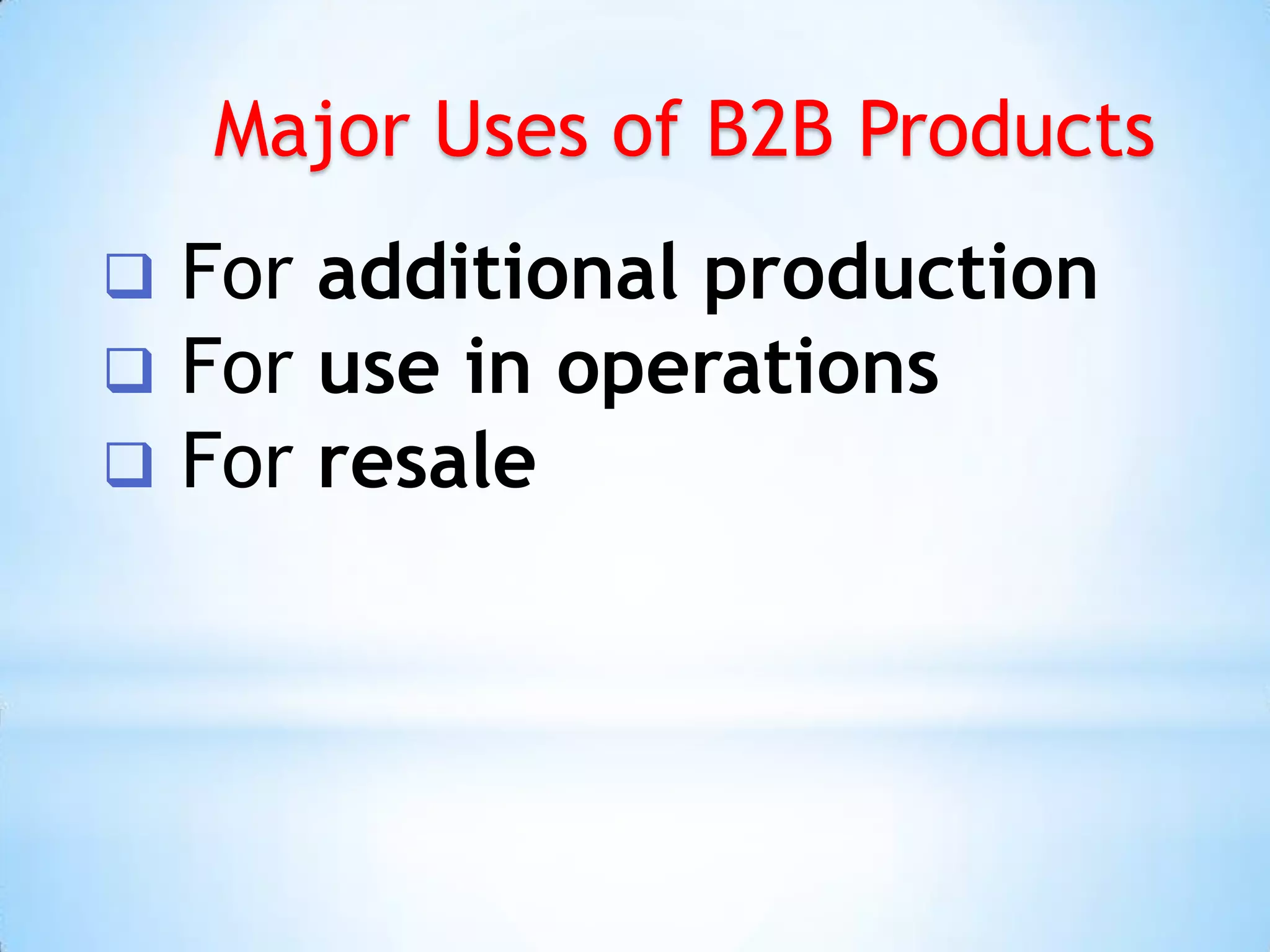 Major Uses of B2B Products
   For additional production
   For use in operations
   For resale
 
