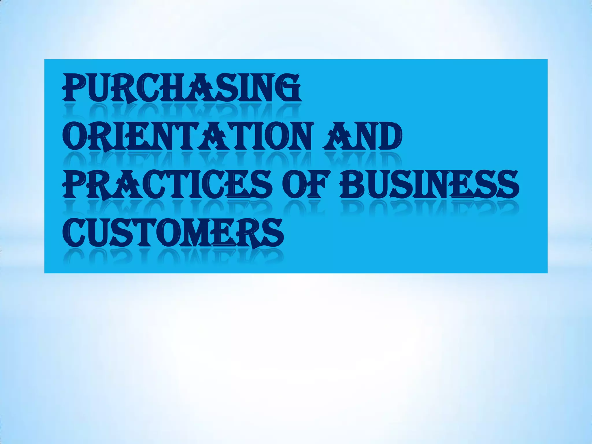 PURCHASING
ORIENTATION AND
PRACTICES OF BUSINESS
CUSTOMERS
 