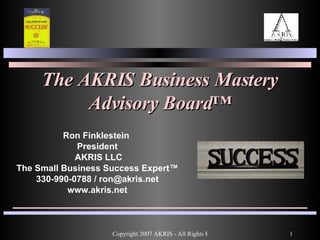 The AKRIS Business Mastery Advisory Board ™ Ron Finklestein  President AKRIS LLC The Small Business Success Expert™ 330-990-0788 / ron@akris.net www.akris.net 