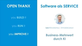 you BUILD it
Business-Mehrwert
durch KI
Lars Röwekamp | @mobileLarson
OPEN THANX
you RUN it
you IMPROVE it
Software als SERVICE
 