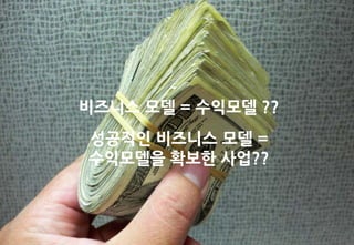 비즈니스 모델 = 수익모델 ??
성공적인 비즈니스 모델 =
수익모델을 확보한 사업??
 