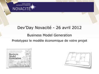 Dev’Day Novacité - 26 avril 2012
Business Model Generation
Prototypez le modèle économique de votre projet
 