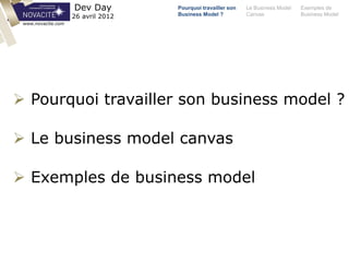 Pourquoi travailler son
Business Model ?
Le Business Model
Canvas
Exemples de
Business Model
Dev Day
26 avril 2012
 Pourquoi travailler son business model ?
 Le business model canvas
 Exemples de business model
www.novacite.com
 