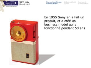 En 1955 Sony en a fait un
produit, et a créé un
business model qui a
fonctionné pendant 50 ans
Pourquoi travailler son
Business Model ?
Le Business Model
Canvas
Exemples de
Business Model
Dev Day
26 avril 2012
www.novacite.com
 