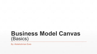 Business Model Canvas
(Basics)
By: Abdelrahman Ewis
 