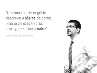 “Um modelo de negócio
descreve a lógica de como
uma organização cria,
entrega e captura valor”.
Alexander Osterwalder
 