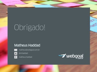 Obrigado!
Matheus Haddad
@mhaddad
matheus.haddad
matheus@webgoal.com.br
 