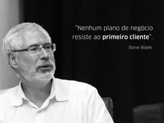 “Nenhum plano de negócio
resiste ao primeiro cliente”.
Steve Blank
 