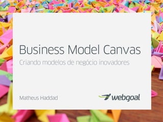 Business Model Canvas
Criando modelos de negócio inovadores
Matheus Haddad
 