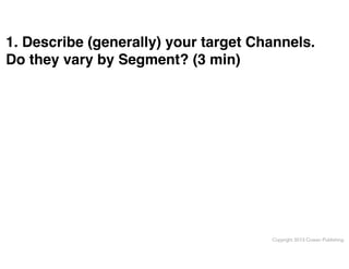 1. Describe (generally) your target Channels.
Do they vary by Segment? (3 min)

Copyright 2013 Cowan Publishing

 