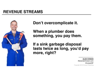 REVENUE STREAMS
Don’t overcomplicate it."
"

When a plumber does
something, you pay them."
"

If a sink garbage disposal
lasts twice as long, you’d pay
more, right?
ALEX COWAN"
AlexanderCowan.com"
@cowanSF

Copyright 2013 Cowan Publishing

 
