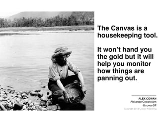 The Canvas is a
housekeeping tool.
"

It won’t hand you
the gold but it will
help you monitor
how things are
panning out.
ALEX COWAN"
AlexanderCowan.com"
@cowanSF

Copyright 2013 Cowan Publishing

 
