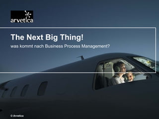 The Next Big Thing! was kommt nach Business Process Management? © Arvetica 