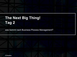 The Next Big Thing! Tag 2 was kommt nach Business Process Management? © Arvetica 