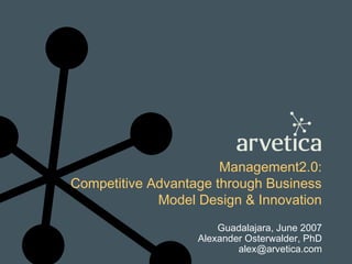 Management2.0:
Competitive Advantage through Business
Model Design & Innovation
Guadalajara, June 2007
Alexander Osterwalder, PhD
alex@arvetica.com
 
